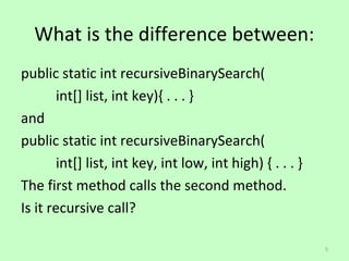 What is the difference between:
public static int recursiveBinarySearch(
        int[] list, int key){ . . . }
and
public static int recursiveBinarySearch(
        int[] list, int key, int low, int high) { . . . }
The first method calls the second method.
Is it recursive call?

                                                            5
 