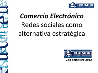 Comercio Electrónico
 Redes sociales como
alternativa estratégica


                2do Semestre 2012
 