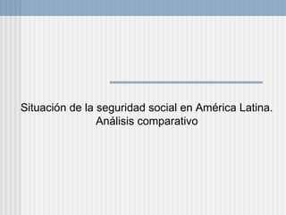 Situación de la seguridad social en América Latina. 
Análisis comparativo 
 