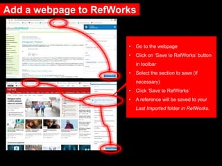 Add a webpage to RefWorks
• Go to the webpage
• Click on ‘Save to RefWorks’ button
in toolbar
• Select the section to save (if
necessary)
• Click ‘Save to RefWorks’
• A reference will be saved to your
Last Imported folder in RefWorks.
 
