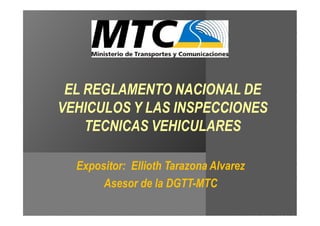 Expositor: Ellioth Tarazona Alvarez
Asesor de la DGTT-MTC
EL REGLAMENTO NACIONAL DE
VEHICULOS Y LAS INSPECCIONES
TECNICAS VEHICULARES
 