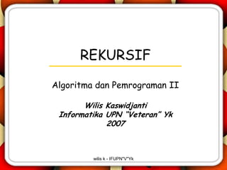 REKURSIF

Algoritma dan Pemrograman II

       Wilis Kaswidjanti
 Informatika UPN “Veteran” Yk
             2007



         wilis k - IFUPN"V"Yk
 