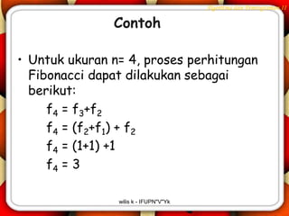 Algoritma dan Pemrograman II

               Contoh

• Untuk ukuran n= 4, proses perhitungan
  Fibonacci dapat dilakukan sebagai
  berikut:
     f4 = f3+f2
     f4 = (f2+f1) + f2
     f4 = (1+1) +1
     f4 = 3

                wilis k - IFUPN"V"Yk
 