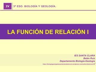 IES SANTA CLARA
Belén Ruiz
Departamento Biología-Geología
https://biologiageologiaiessantaclarabelenruiz.wordpress.com/author/belenruiz14/
IVIV 3º ESO. BIOLOGÍA Y GEOLOGÍA.
LA FUNCIÓN DE RELACIÓN I
 