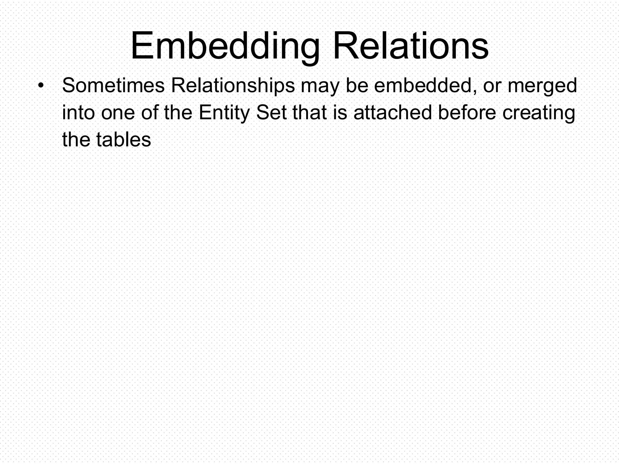 Embedding Relations
• Sometimes Relationships may be embedded, or merged
into one of the Entity Set that is attached before creating
the tables
 