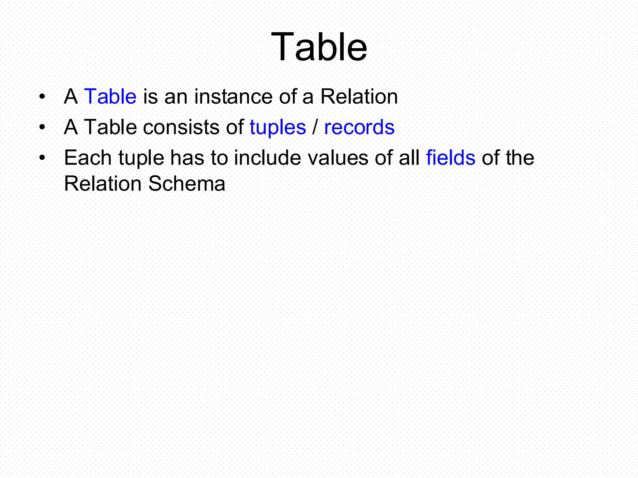 Table
• A Table is an instance of a Relation
• A Table consists of tuples / records
• Each tuple has to include values of all fields of the
Relation Schema
 