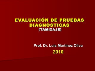 EVALUACIÓN DE PRUEBAS DIAGNÓSTICAS  (TAMIZAJE) Prof. Dr. Luis Martínez Oliva 2010 