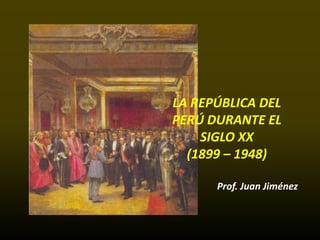 LA REPÚBLICA DEL
PERÚ DURANTE EL
    SIGLO XX
  (1899 – 1948)

      Prof. Juan Jiménez
 