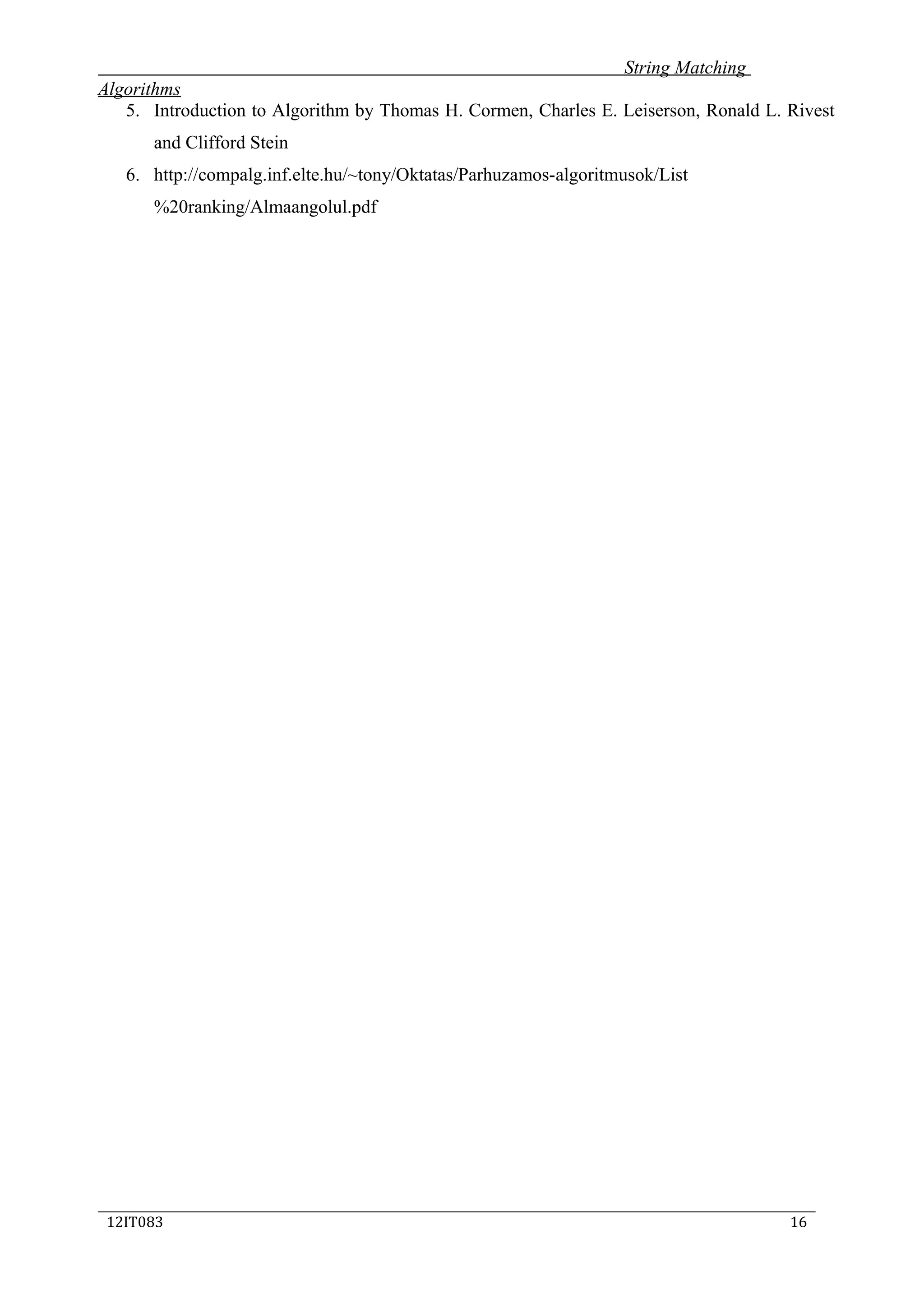 String Matching
Algorithms
5. Introduction to Algorithm by Thomas H. Cormen, Charles E. Leiserson, Ronald L. Rivest
and Clifford Stein
6. http://compalg.inf.elte.hu/~tony/Oktatas/Parhuzamos-algoritmusok/List
%20ranking/Almaangolul.pdf
_____________________________________________________________________________
12IT083 16
 