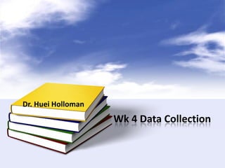 Wk 4 Data Collection
Dr. Huei Holloman
 