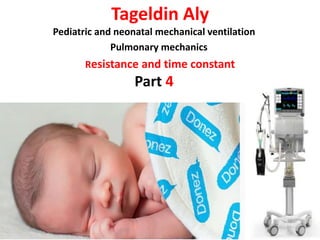 Tageldin Aly
Pediatric and neonatal mechanical ventilation
Pulmonary mechanics
Resistance and time constant
Part 4
 