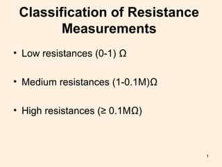Classification of Resistance
Measurements
• Low resistances (0-1) Ω
• Medium resistances (1-0.1M)Ω
• High resistances (≥ 0.1MΩ)
1
 