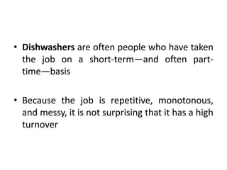 • Dishwashers are often people who have taken
the job on a short-term—and often part-
time—basis
• Because the job is repetitive, monotonous,
and messy, it is not surprising that it has a high
turnover
 