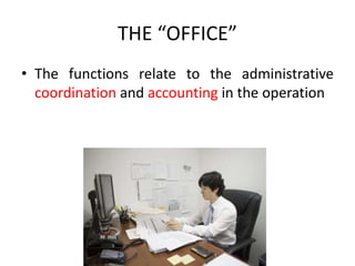 THE “OFFICE”
• The functions relate to the administrative
coordination and accounting in the operation
 