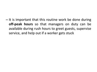 – It is important that this routine work be done during
off-peak hours so that managers on duty can be
available during rush hours to greet guests, supervise
service, and help out if a worker gets stuck
 
