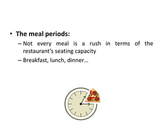 • The meal periods:
– Not every meal is a rush in terms of the
restaurant’s seating capacity
– Breakfast, lunch, dinner…
 