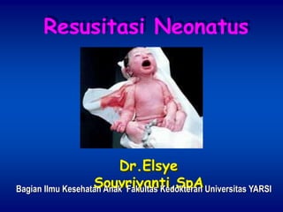 Resusitasi Neonatus
Dr.Elsye
Souvriyanti,SpA
Bagian Ilmu Kesehatan Anak Fakultas Kedokteran Universitas YARSI
 