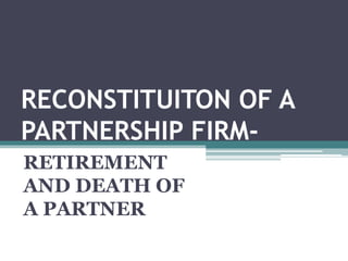 RECONSTITUITON OF A
PARTNERSHIP FIRM-
RETIREMENT
AND DEATH OF
A PARTNER
 