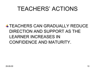 TEACHERS’ ACTIONS TEACHERS CAN GRADUALLY REDUCE DIRECTION AND SUPPORT AS THE LEARNER INCREASES IN CONFIDENCE AND MATURITY. 