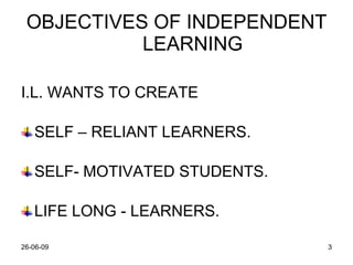 OBJECTIVES OF INDEPENDENT LEARNING I.L. WANTS TO CREATE SELF – RELIANT LEARNERS. SELF- MOTIVATED STUDENTS. LIFE LONG - LEARNERS. 
