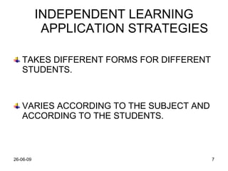 INDEPENDENT LEARNING  APPLICATION  STRATEGIES TAKES DIFFERENT FORMS FOR DIFFERENT STUDENTS. VARIES ACCORDING TO THE SUBJECT AND ACCORDING TO THE STUDENTS. 