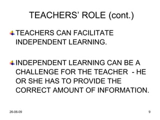 TEACHERS’ ROLE   (cont.) TEACHERS CAN FACILITATE INDEPENDENT LEARNING. INDEPENDENT LEARNING CAN BE A CHALLENGE FOR THE TEACHER  - HE OR SHE HAS TO PROVIDE THE CORRECT AMOUNT OF INFORMATION. 