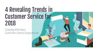 4 Revealing Trends in
Customer Service for
2018
Creating Effortless
Customer-Centric Experiences
 
