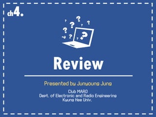 Review
Presented by Junyoung Jung
Club MARO
Dept. of Electronic and Radio Engineering
Kyung Hee Univ.
ch4.
 