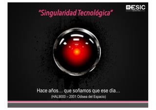 “Singularidad Tecnológica”
Hace años… que soñamos que ese día…
(HAL9000 – 2001 Odisea del Espacio)
 