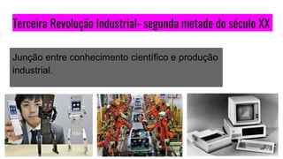 Terceira Revolução Industrial- segunda metade do século XX
Junção entre conhecimento científico e produção
industrial.
 