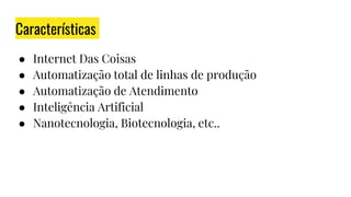 Características
● Internet Das Coisas
● Automatização total de linhas de produção
● Automatização de Atendimento
● Inteligência Artificial
● Nanotecnologia, Biotecnologia, etc..
 