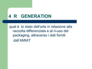 4  R  GENERATION qual è  lo stato dell’arte in relazione alla raccolta differenziata e al ri-uso del packaging, attraverso i dati forniti  dall’AMIAT 