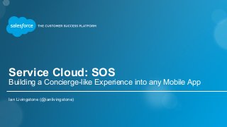 Service Cloud: SOS
Building a Concierge-like Experience into any Mobile App
Ian Livingstone (@ianlivingstone)
 