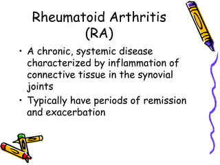 Rheumatoid Arthritis
         (RA)
• A chronic, systemic disease
  characterized by inflammation of
  connective tissue in the synovial
  joints
• Typically have periods of remission
  and exacerbation
 