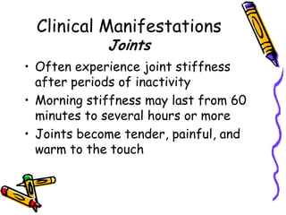 Clinical Manifestations
             Joints
• Often experience joint stiffness
  after periods of inactivity
• Morning stiffness may last from 60
  minutes to several hours or more
• Joints become tender, painful, and
  warm to the touch
 