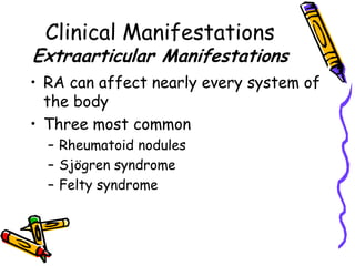 Clinical Manifestations
Extraarticular Manifestations
• RA can affect nearly every system of
  the body
• Three most common
  – Rheumatoid nodules
  – Sjögren syndrome
  – Felty syndrome
 