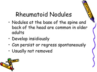 Rheumatoid Nodules
• Nodules at the base of the spine and
  back of the head are common in older
  adults
• Develop insidiously
• Can persist or regress spontaneously
• Usually not removed
 