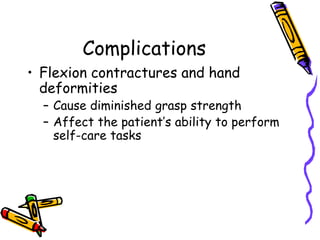 Complications
• Flexion contractures and hand
  deformities
  – Cause diminished grasp strength
  – Affect the patient’s ability to perform
    self-care tasks
 