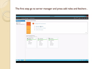 The first step go to server manager and press add roles and fetchers .  