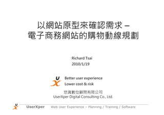 以網站原型來確認需求 –
電子商務網站的購物動線規劃

                       Richard Tsai
                       2010/1/19



                   Better user experience
                   Lower cost & risk

                  悠識數位顧問有限公司
            UserXper Digital Consulting Co., Ltd.

UserXper   Web User Experience – Planning / Training / Software
 