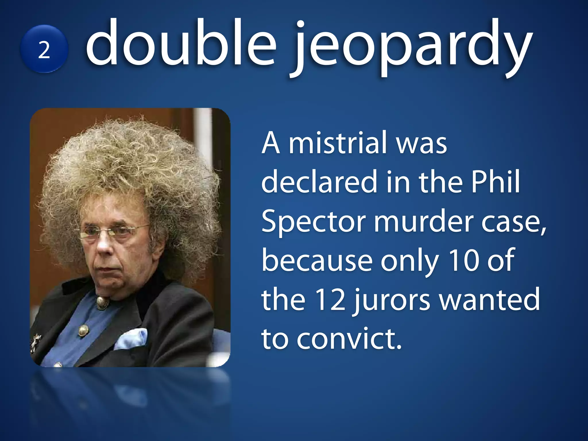 2   double jeopardy
         A mistrial was
         declared in the Phil
         Spector murder case,
         because only 10 of
         the 12 jurors wanted
         to convict.
 