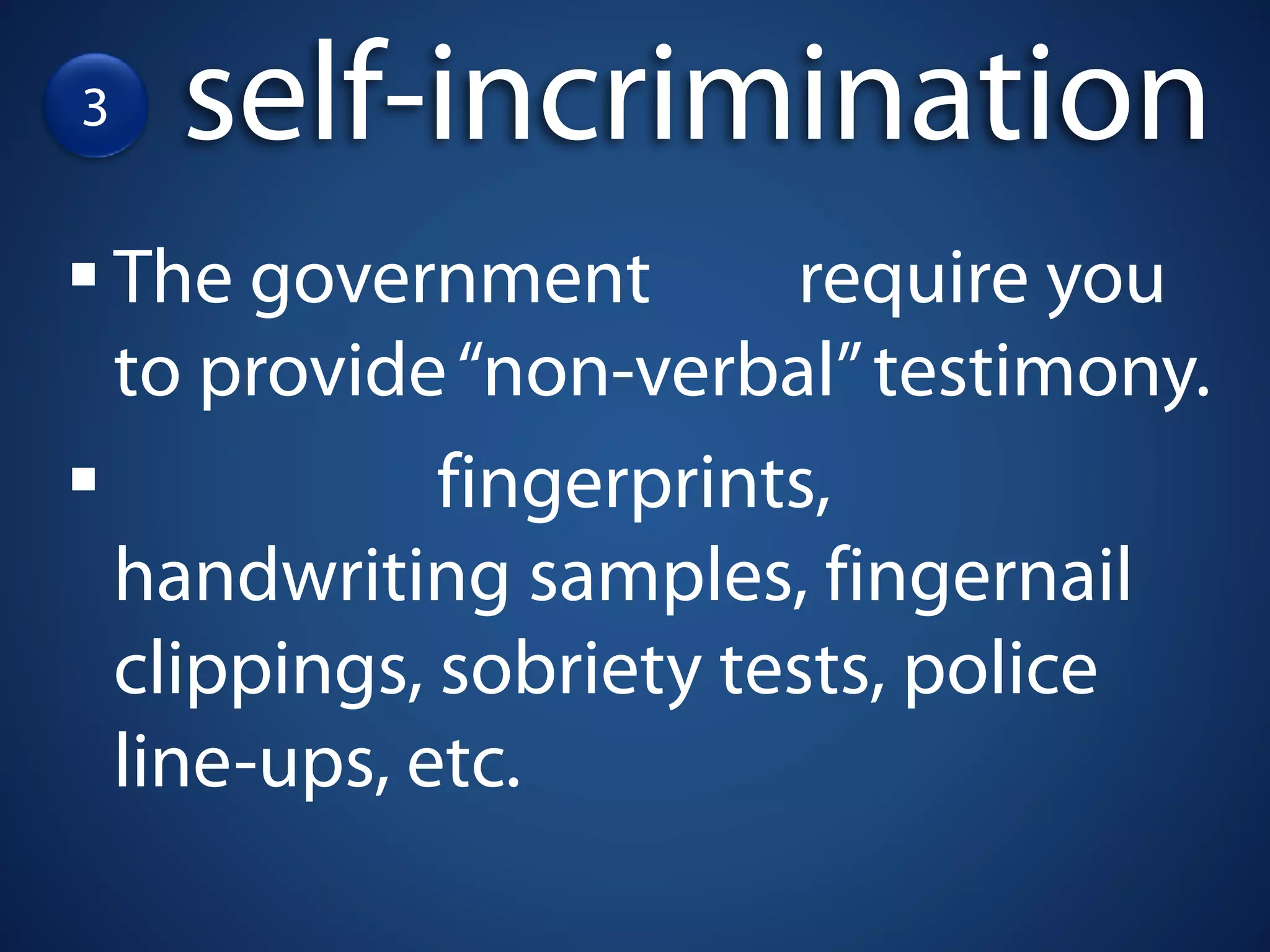3     self-incrimination
    The government        require you
    to provide “non-verbal” testimony.
               fingerprints,
    handwriting samples, fingernail
    clippings, sobriety tests, police
    line-ups, etc.
 