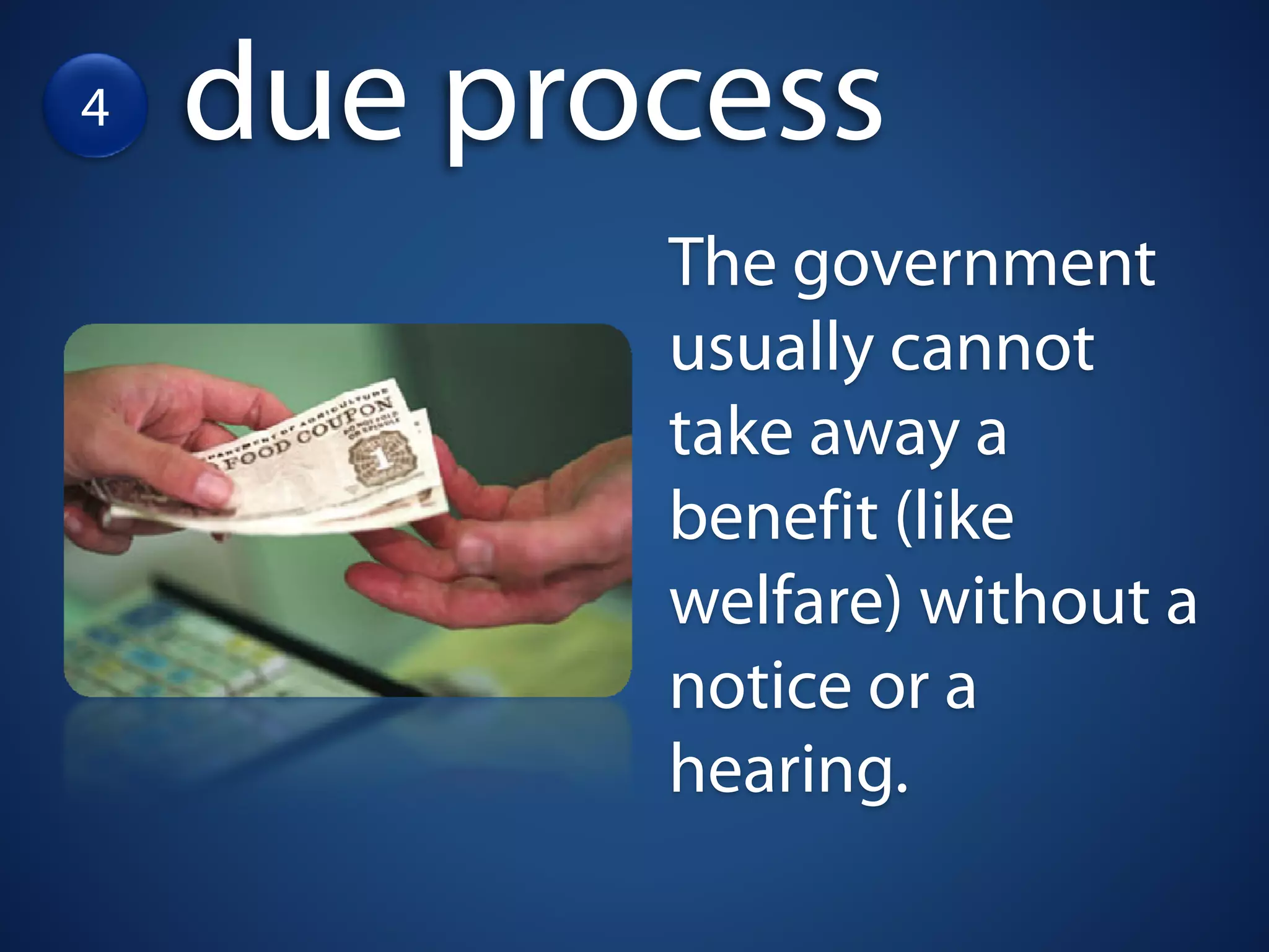 4   due process
           The government
           usually cannot
           take away a
           benefit (like
           welfare) without a
           notice or a
           hearing.
 