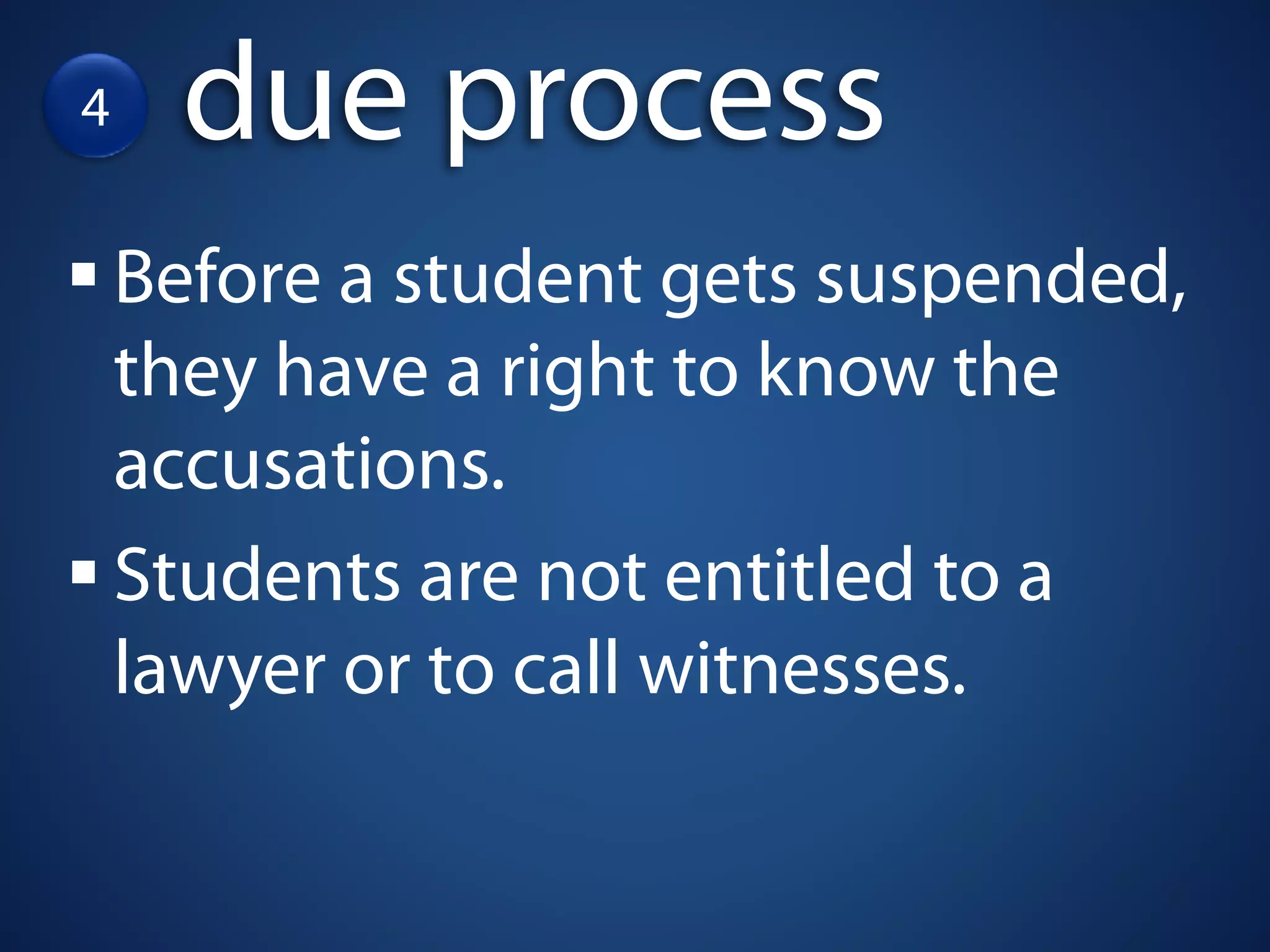4     due process
    Before a student gets suspended,
    they have a right to know the
    accusations.
    Students are not entitled to a
    lawyer or to call witnesses.
 