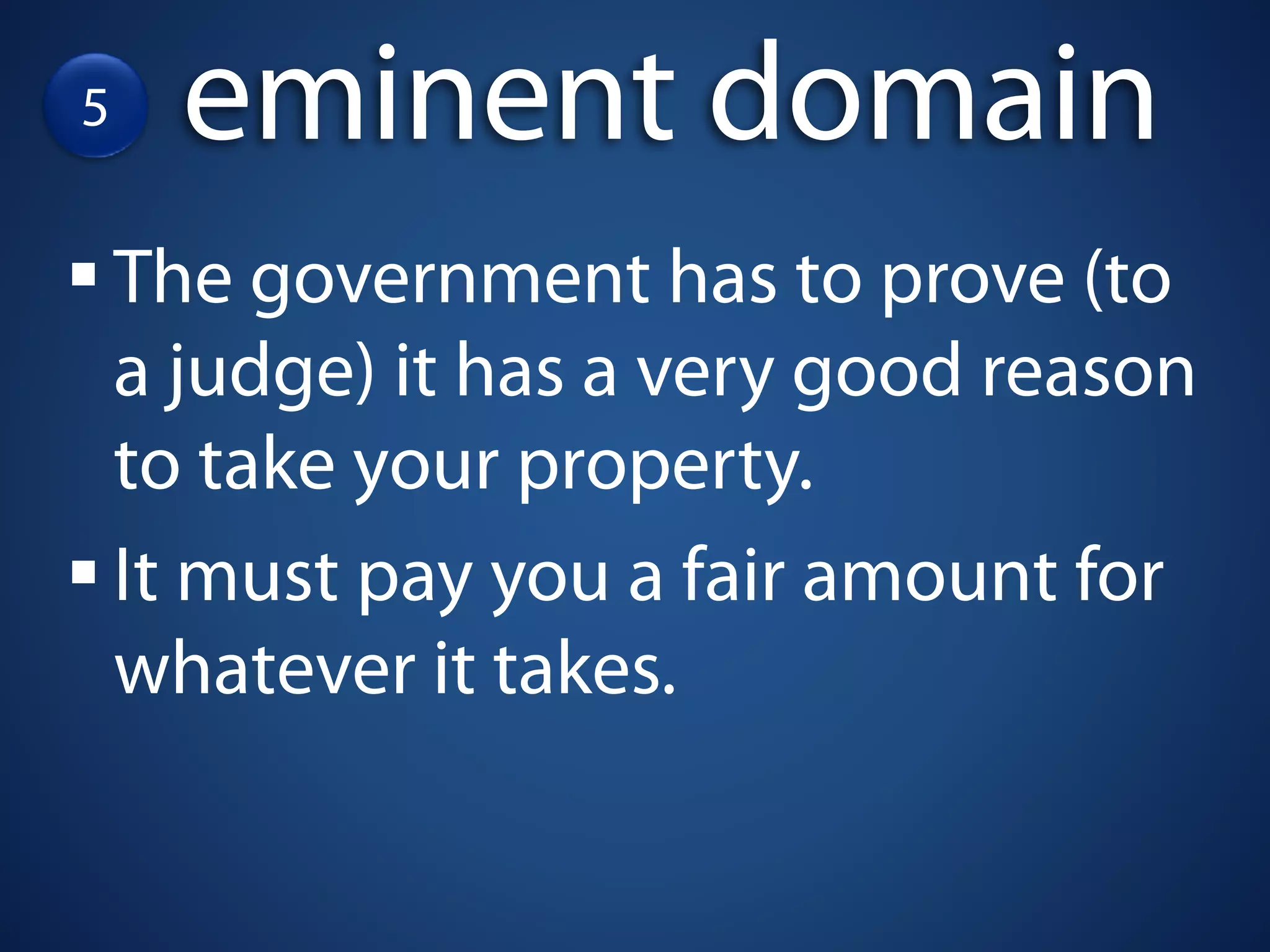 5     eminent domain
    The government has to prove (to
    a judge) it has a very good reason
    to take your property.
    It must pay you a fair amount for
    whatever it takes.
 