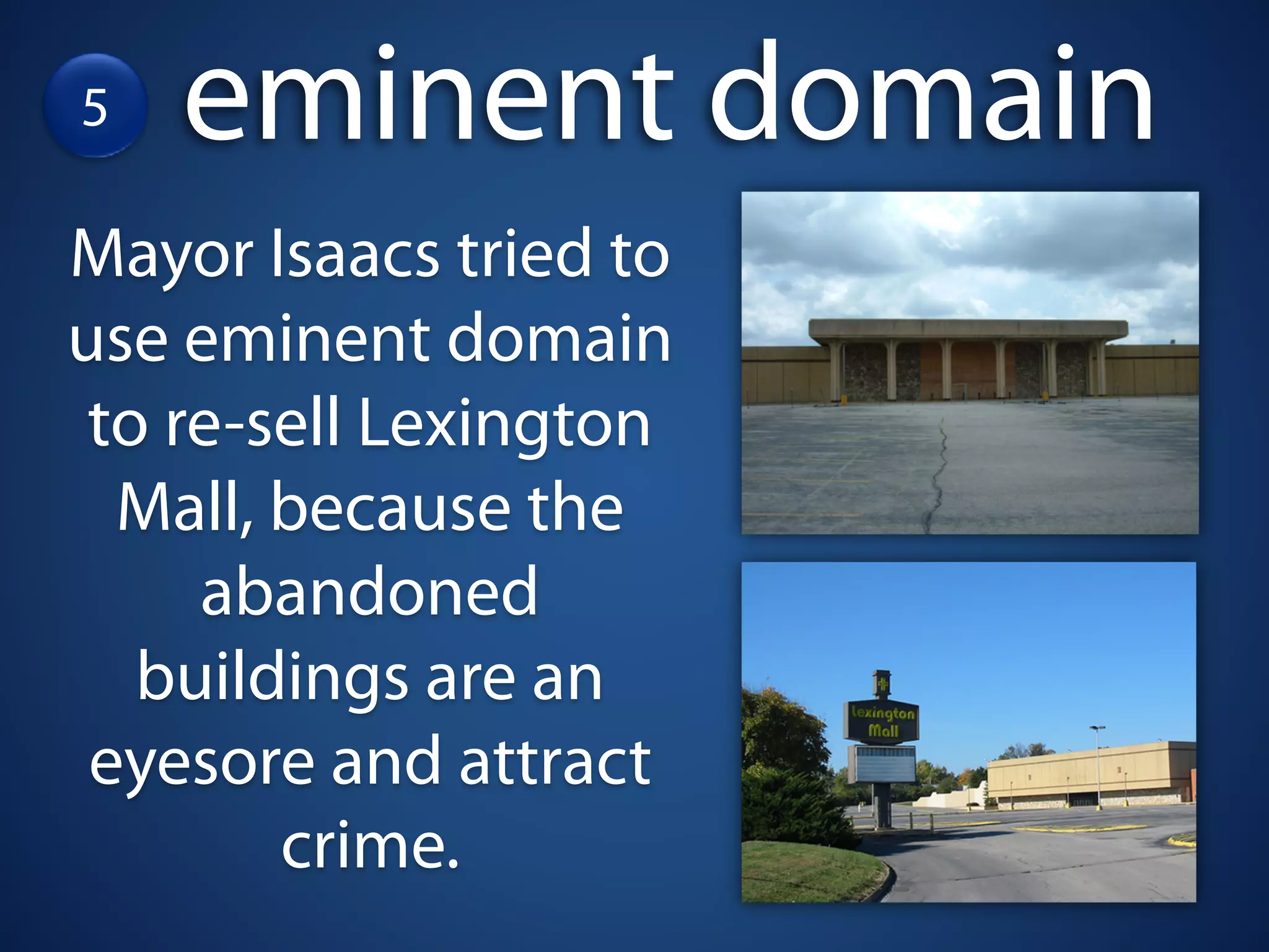5   eminent domain
Mayor Isaacs tried to
use eminent domain
 to re-sell Lexington
  Mall, because the
     abandoned
   buildings are an
 eyesore and attract
        crime.
 