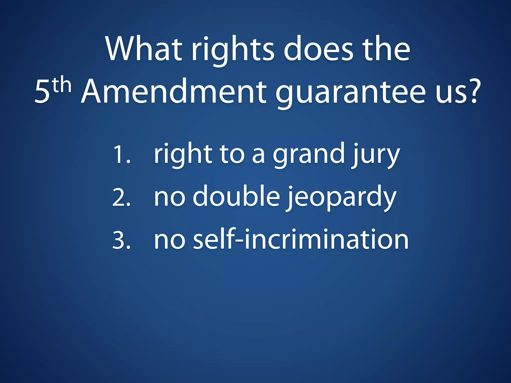 What rights does the
5 th Amendment guarantee us?

    1. right to a grand jury
    2. no double jeopardy
    3. no self-incrimination
 