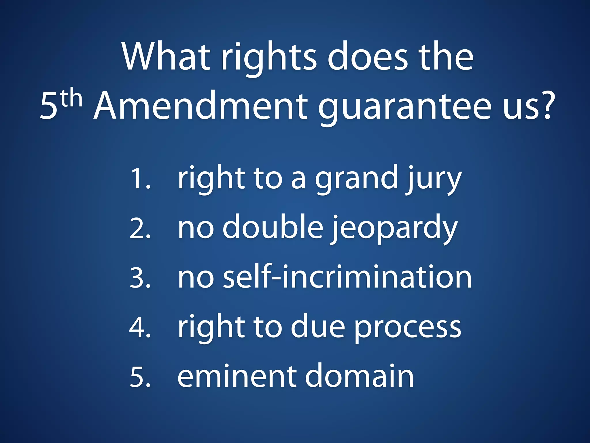 What rights does the
5 th Amendment guarantee us?

    1. right to a grand jury
    2. no double jeopardy
    3. no self-incrimination
    4. right to due process
    5. eminent domain
 