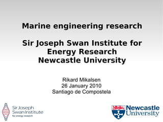 Marine engineering research

Sir Joseph Swan Institute for
       Energy Research
     Newcastle University

           Rikard Mikalsen
          26 January 2010
       Santiago de Compostela
 