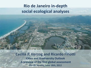 Rio de Janeiro in-depth
   social ecological analyses




Cecilia P. Herzog and Ricardo Finotti
       Cities and Biodiversity Outlook
   A preview of the first global assessment
         Rio de Janeiro, June 18th, 2012
 